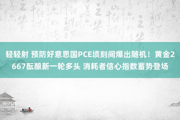 轻轻射 预防好意思国PCE顷刻间爆出随机！黄金2667酝酿新一轮多头 消耗者信心指数蓄势登场