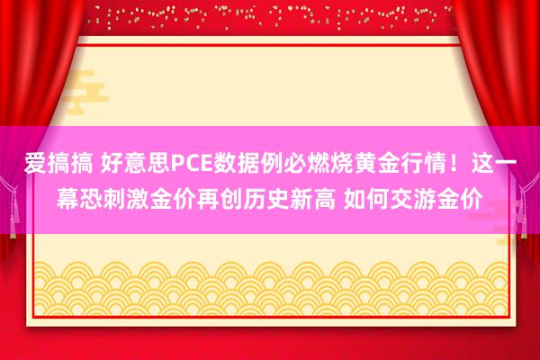 爱搞搞 好意思PCE数据例必燃烧黄金行情！这一幕恐刺激金价再创历史新高 如何交游金价