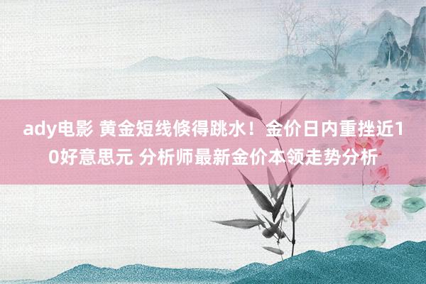 ady电影 黄金短线倏得跳水！金价日内重挫近10好意思元 分析师最新金价本领走势分析