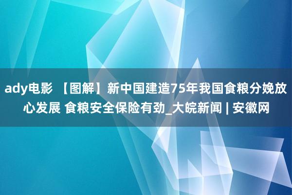 ady电影 【图解】新中国建造75年我国食粮分娩放心发展 食粮安全保险有劲_大皖新闻 | 安徽网