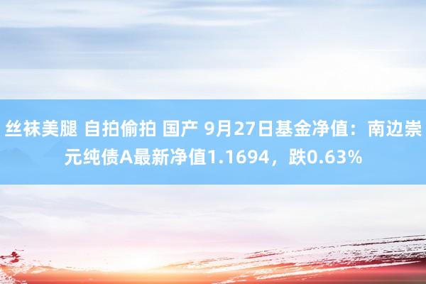 丝袜美腿 自拍偷拍 国产 9月27日基金净值：南边崇元纯债A最新净值1.1694，跌0.63%