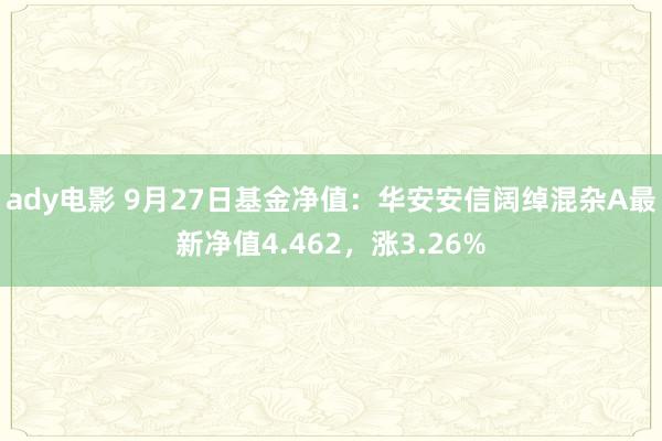 ady电影 9月27日基金净值：华安安信阔绰混杂A最新净值4.462，涨3.26%