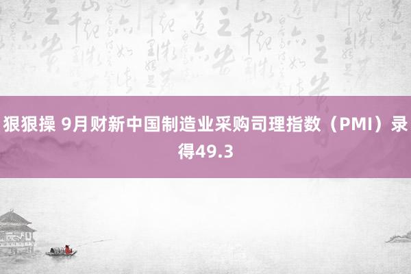 狠狠操 9月财新中国制造业采购司理指数（PMI）录得49.3