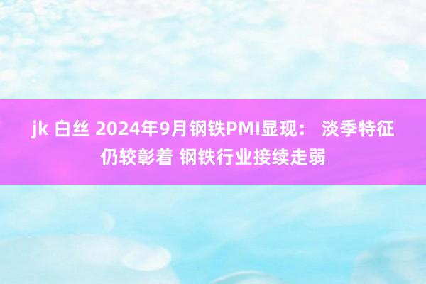 jk 白丝 2024年9月钢铁PMI显现： 淡季特征仍较彰着 钢铁行业接续走弱