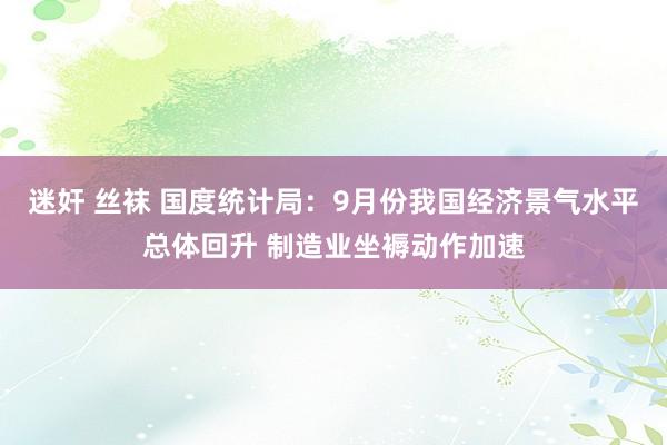 迷奸 丝袜 国度统计局：9月份我国经济景气水平总体回升 制造业坐褥动作加速