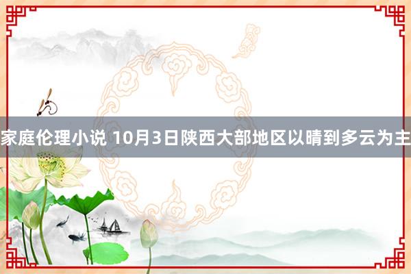 家庭伦理小说 10月3日陕西大部地区以晴到多云为主