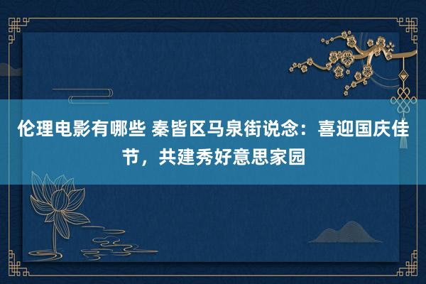 伦理电影有哪些 秦皆区马泉街说念：喜迎国庆佳节，共建秀好意思家园