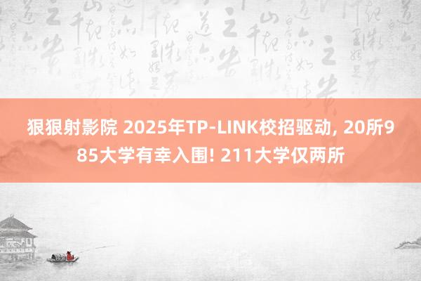 狠狠射影院 2025年TP-LINK校招驱动, 20所985大学有幸入围! 211大学仅两所