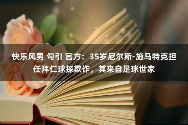 快乐风男 勾引 官方：35岁尼尔斯-施马特克担任拜仁球探欺诈，其来自足球世家