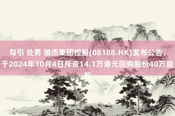 勾引 处男 骏杰集团控股(08188.HK)发布公告，于2024年10月4日斥资14.1万港元回购股份40万股