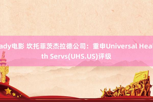 ady电影 坎托菲茨杰拉德公司：重申Universal Health Servs(UHS.US)评级