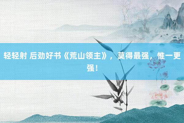 轻轻射 后劲好书《荒山领主》，莫得最强，惟一更强！