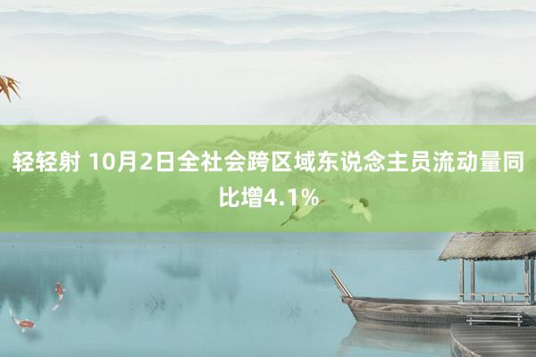 轻轻射 10月2日全社会跨区域东说念主员流动量同比增4.1%