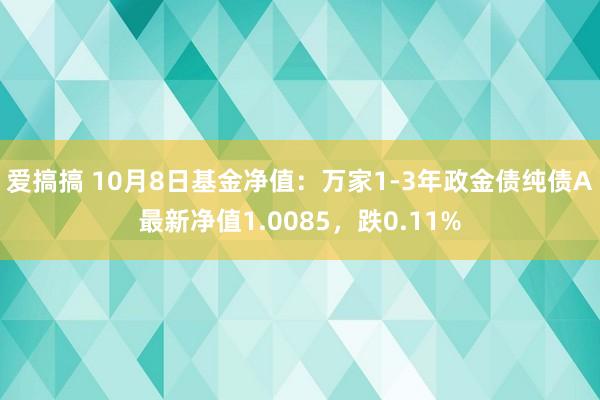 爱搞搞 10月8日基金净值：万家1-3年政金债纯债A最新净值1.0085，跌0.11%