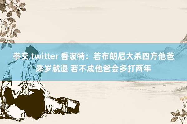 拳交 twitter 香波特：若布朗尼大杀四方他爸来岁就退 若不成他爸会多打两年