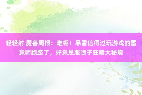 轻轻射 魔兽周报：难绷！暴雪信得过玩游戏的蓄意师跑路了，好意思服喷子狂喷大秘境