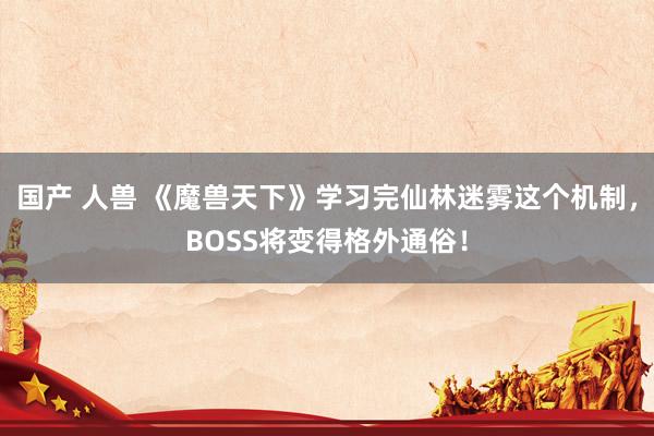 国产 人兽 《魔兽天下》学习完仙林迷雾这个机制，BOSS将变得格外通俗！