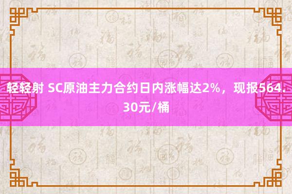 轻轻射 SC原油主力合约日内涨幅达2%，现报564.30元/桶