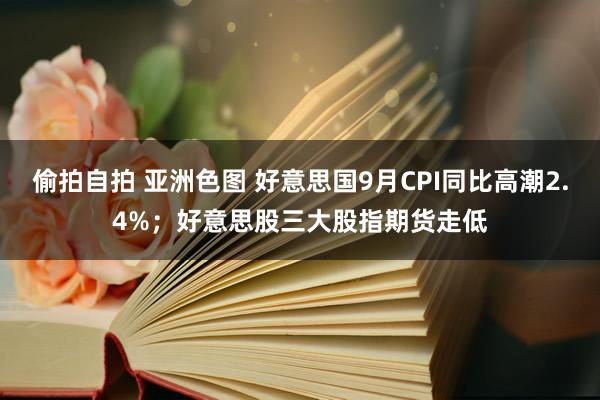 偷拍自拍 亚洲色图 好意思国9月CPI同比高潮2.4%；好意思股三大股指期货走低