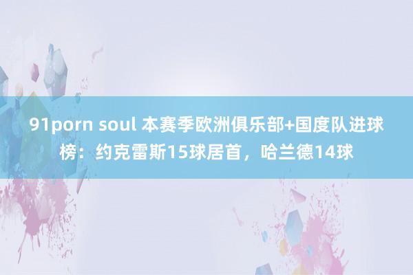 91porn soul 本赛季欧洲俱乐部+国度队进球榜：约克雷斯15球居首，哈兰德14球