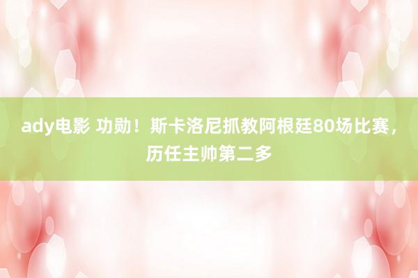 ady电影 功勋！斯卡洛尼抓教阿根廷80场比赛，历任主帅第二多