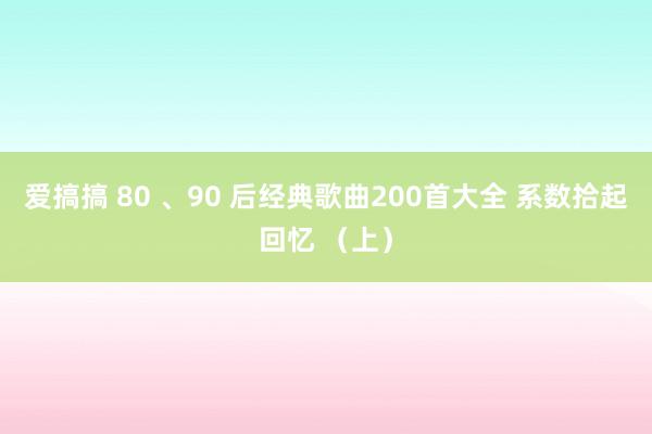 爱搞搞 80 、90 后经典歌曲200首大全 系数拾起回忆 （上）