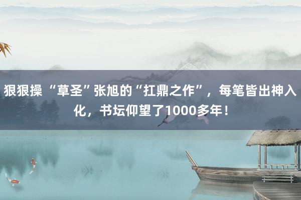 狠狠操 “草圣”张旭的“扛鼎之作”，每笔皆出神入化，书坛仰望了1000多年！