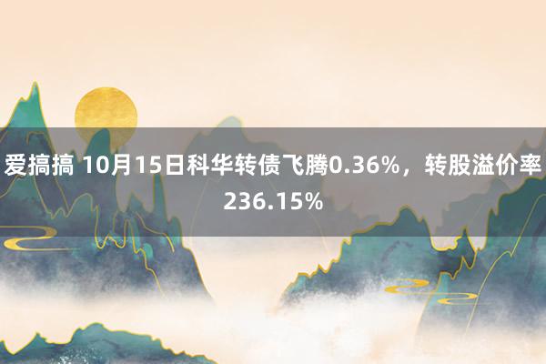 爱搞搞 10月15日科华转债飞腾0.36%，转股溢价率236.15%