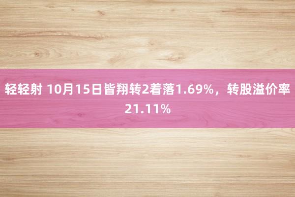 轻轻射 10月15日皆翔转2着落1.69%，转股溢价率21.11%