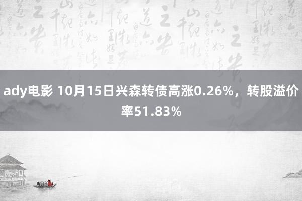 ady电影 10月15日兴森转债高涨0.26%，转股溢价率51.83%