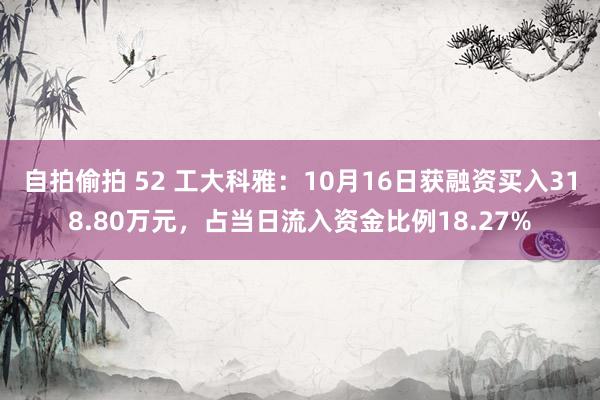 自拍偷拍 52 工大科雅：10月16日获融资买入318.80万元，占当日流入资金比例18.27%