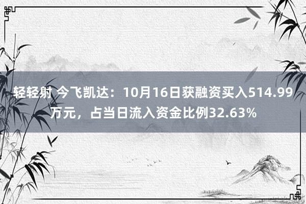 轻轻射 今飞凯达：10月16日获融资买入514.99万元，占当日流入资金比例32.63%