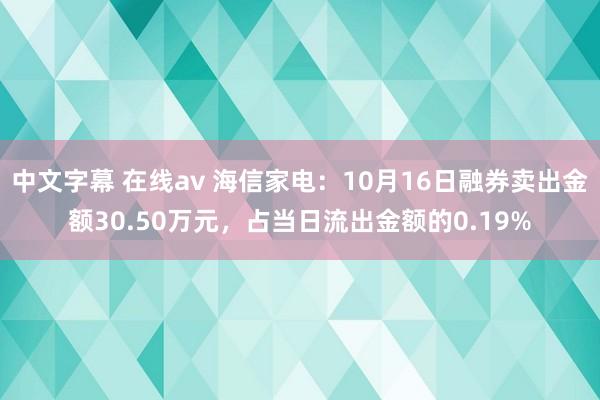 中文字幕 在线av 海信家电：10月16日融券卖出金额30.50万元，占当日流出金额的0.19%