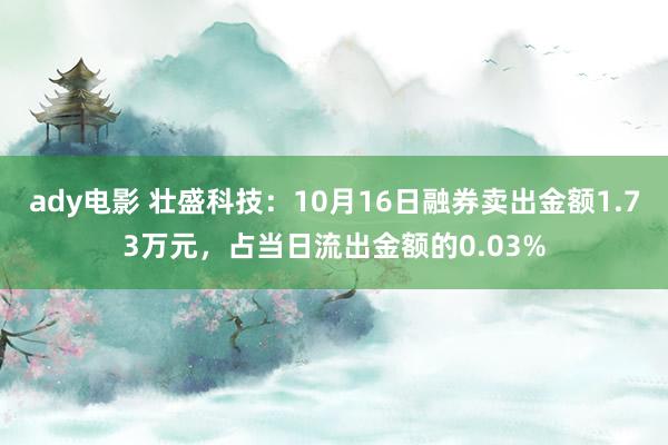 ady电影 壮盛科技：10月16日融券卖出金额1.73万元，占当日流出金额的0.03%