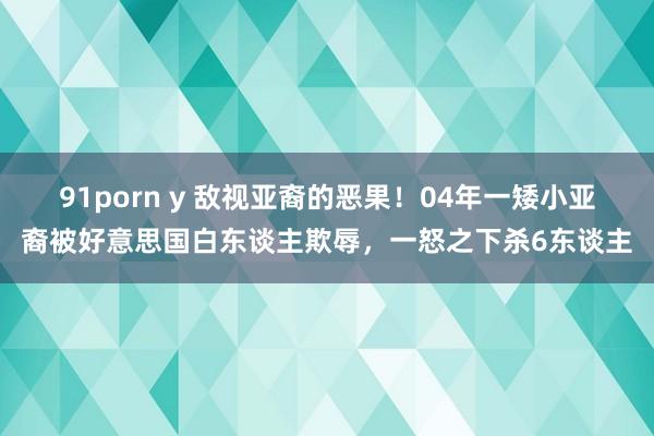 91porn y 敌视亚裔的恶果！04年一矮小亚裔被好意思国白东谈主欺辱，一怒之下杀6东谈主