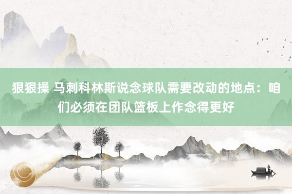 狠狠操 马刺科林斯说念球队需要改动的地点：咱们必须在团队篮板上作念得更好