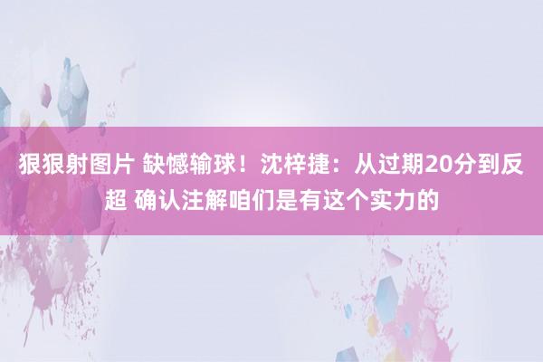 狠狠射图片 缺憾输球！沈梓捷：从过期20分到反超 确认注解咱们是有这个实力的