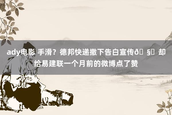 ady电影 手滑？德邦快递撤下告白宣传🧐却给易建联一个月前的微博点了赞