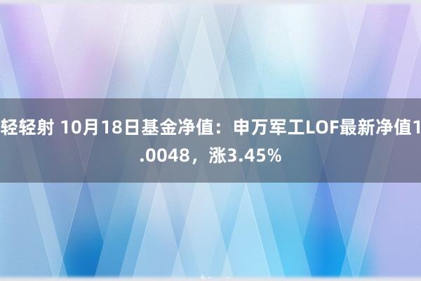 轻轻射 10月18日基金净值：申万军工LOF最新净值1.0048，涨3.45%