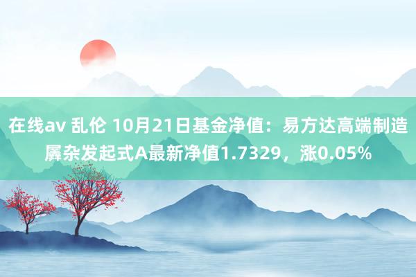 在线av 乱伦 10月21日基金净值：易方达高端制造羼杂发起式A最新净值1.7329，涨0.05%