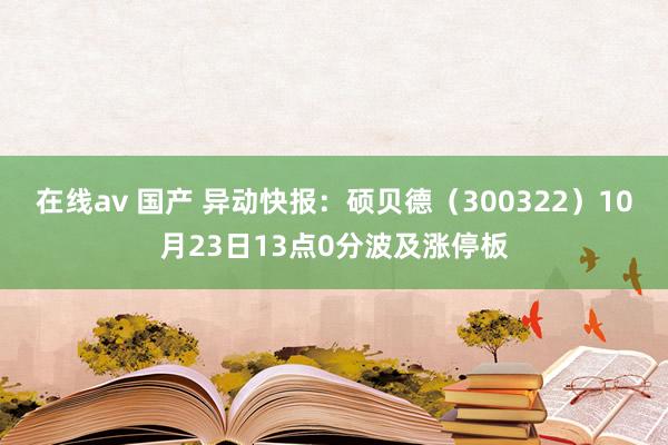 在线av 国产 异动快报：硕贝德（300322）10月23日13点0分波及涨停板