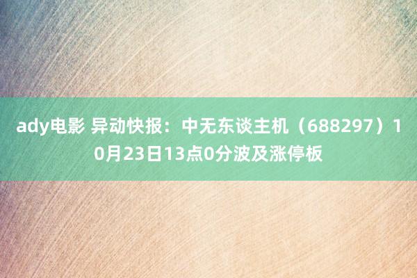 ady电影 异动快报：中无东谈主机（688297）10月23日13点0分波及涨停板