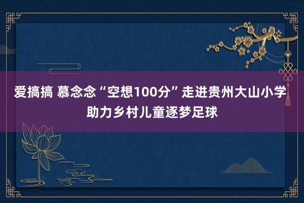 爱搞搞 慕念念“空想100分”走进贵州大山小学 助力乡村儿童逐梦足球