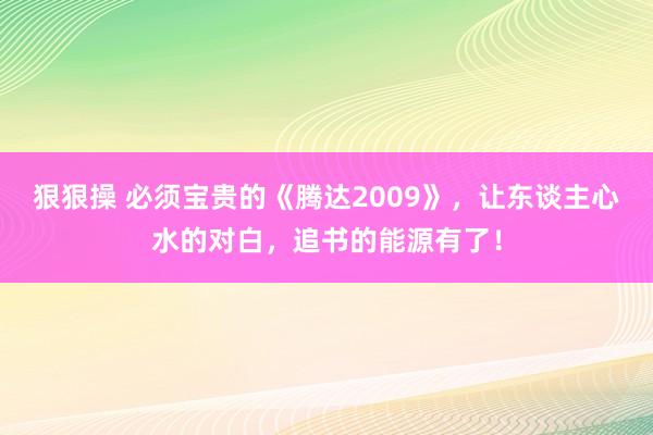 狠狠操 必须宝贵的《腾达2009》，让东谈主心水的对白，追书的能源有了！