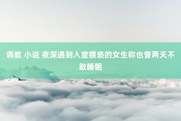 调教 小说 夜深遇到入室猥亵的女生称也曾两天不敢睡眠