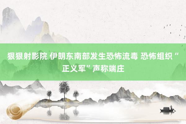 狠狠射影院 伊朗东南部发生恐怖流毒 恐怖组织“正义军”声称端庄