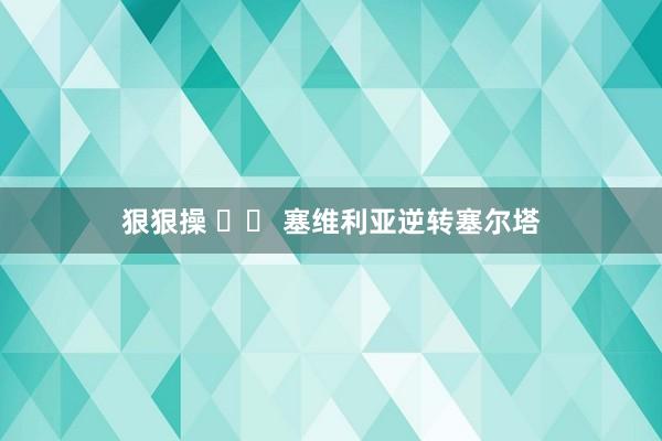 狠狠操 		 塞维利亚逆转塞尔塔