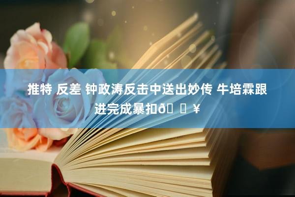 推特 反差 钟政涛反击中送出妙传 牛培霖跟进完成暴扣🔥