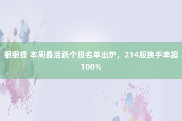 狠狠操 本周最活跃个股名单出炉，214股换手率超100%