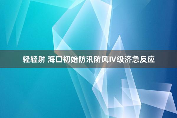 轻轻射 海口初始防汛防风Ⅳ级济急反应